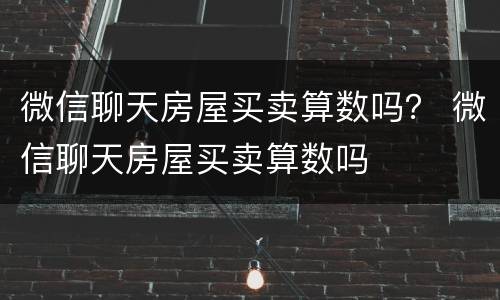 微信聊天房屋买卖算数吗？ 微信聊天房屋买卖算数吗