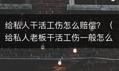 给私人干活工伤怎么赔偿？（给私人老板干活工伤一般怎么赔偿）