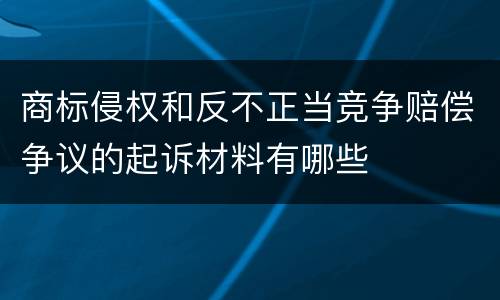 商标侵权和反不正当竞争赔偿争议的起诉材料有哪些