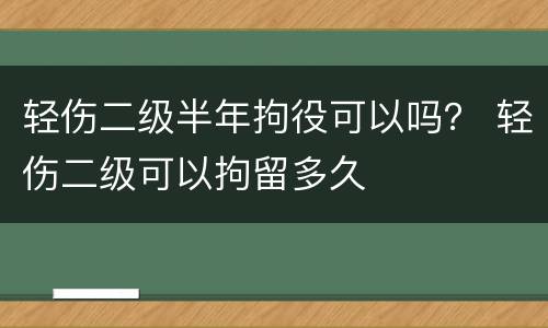 轻伤二级半年拘役可以吗？ 轻伤二级可以拘留多久