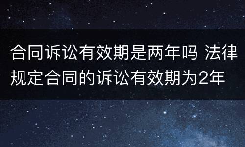 合同诉讼有效期是两年吗 法律规定合同的诉讼有效期为2年