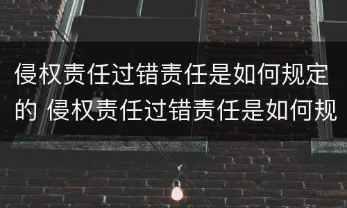 侵权责任过错责任是如何规定的 侵权责任过错责任是如何规定的法律依据