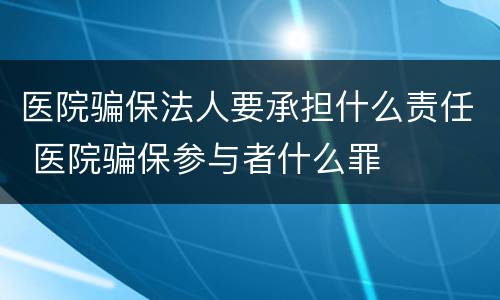 医院骗保法人要承担什么责任 医院骗保参与者什么罪