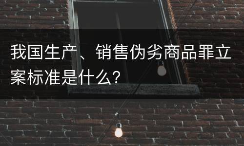 我国生产、销售伪劣商品罪立案标准是什么？