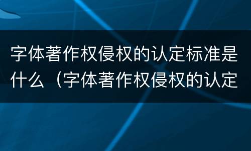 字体著作权侵权的认定标准是什么（字体著作权侵权的认定标准是什么呢）