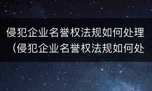 侵犯企业名誉权法规如何处理（侵犯企业名誉权法规如何处理的）