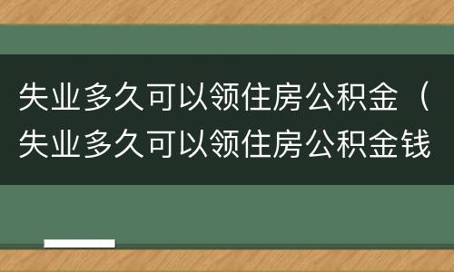 失业多久可以领住房公积金（失业多久可以领住房公积金钱）