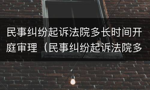 民事纠纷起诉法院多长时间开庭审理（民事纠纷起诉法院多长时间开庭审理完）