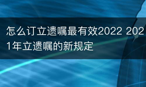 怎么订立遗嘱最有效2022 2021年立遗嘱的新规定