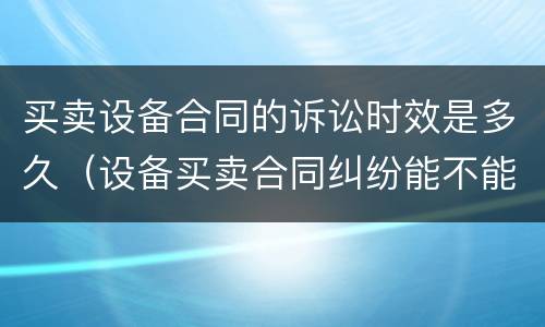 买卖设备合同的诉讼时效是多久（设备买卖合同纠纷能不能仲裁）