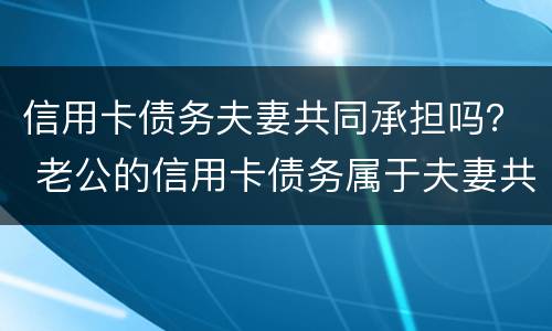 信用卡债务夫妻共同承担吗？ 老公的信用卡债务属于夫妻共同债务吗