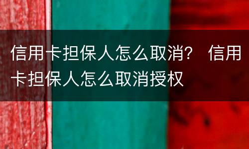 信用卡担保人怎么取消？ 信用卡担保人怎么取消授权