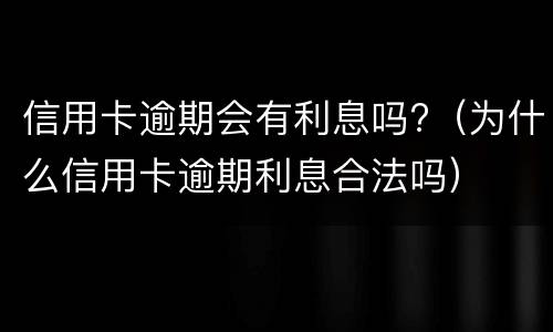 信用卡逾期会有利息吗?（为什么信用卡逾期利息合法吗）