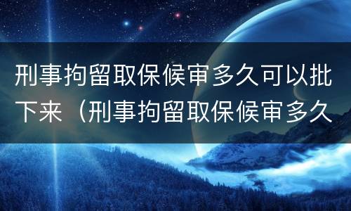 刑事拘留取保候审多久可以批下来（刑事拘留取保候审多久可以批下来呢）