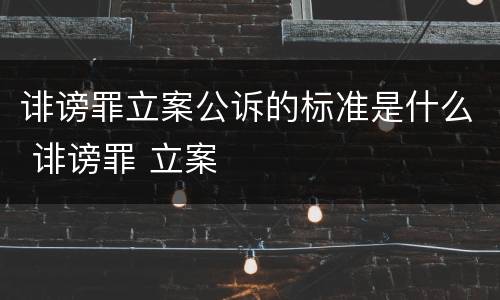 诽谤罪立案公诉的标准是什么 诽谤罪 立案