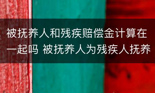 被抚养人和残疾赔偿金计算在一起吗 被抚养人为残疾人抚养费