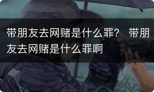 带朋友去网赌是什么罪？ 带朋友去网赌是什么罪啊