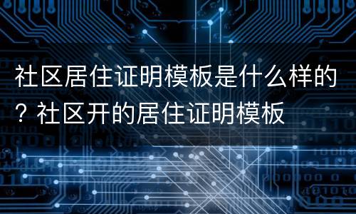 社区居住证明模板是什么样的? 社区开的居住证明模板