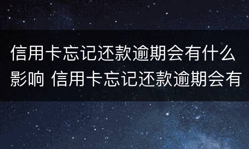 信用卡忘记还款逾期会有什么影响 信用卡忘记还款逾期会有什么影响吗