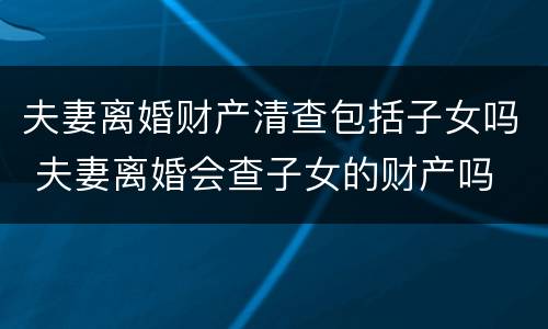 夫妻离婚财产清查包括子女吗 夫妻离婚会查子女的财产吗