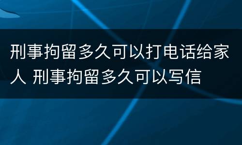 刑事拘留多久可以打电话给家人 刑事拘留多久可以写信