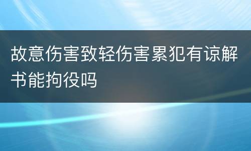 故意伤害致轻伤害累犯有谅解书能拘役吗