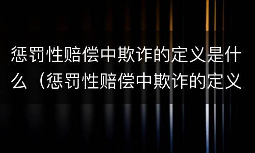 惩罚性赔偿中欺诈的定义是什么（惩罚性赔偿中欺诈的定义是什么意思）