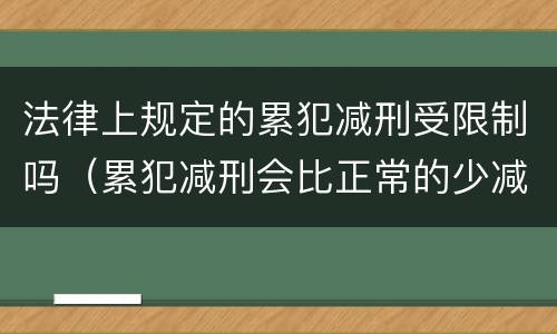 法律上规定的累犯减刑受限制吗（累犯减刑会比正常的少减吗）