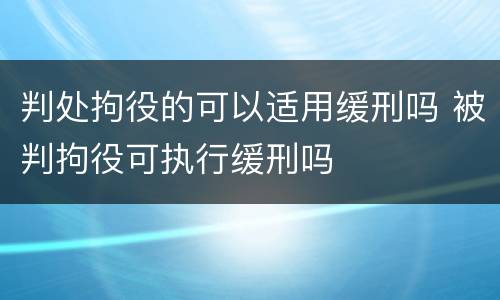 判处拘役的可以适用缓刑吗 被判拘役可执行缓刑吗