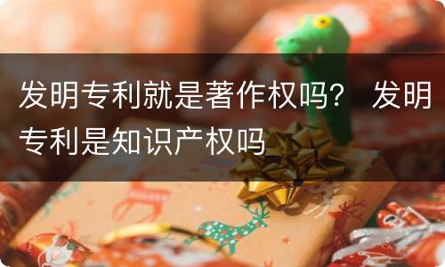 发明专利就是著作权吗？ 发明专利是知识产权吗