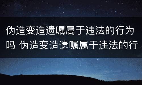 伪造变造遗嘱属于违法的行为吗 伪造变造遗嘱属于违法的行为吗为什么