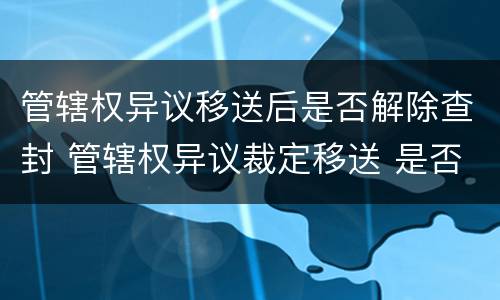 管辖权异议移送后是否解除查封 管辖权异议裁定移送 是否可以上诉