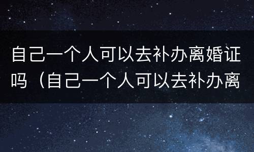 自己一个人可以去补办离婚证吗（自己一个人可以去补办离婚证吗要多久）