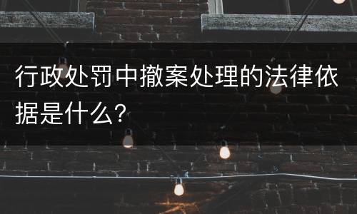 行政处罚中撤案处理的法律依据是什么？