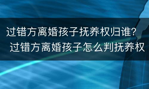 过错方离婚孩子抚养权归谁？ 过错方离婚孩子怎么判抚养权