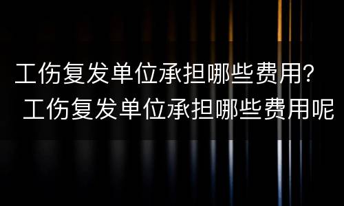 工伤复发单位承担哪些费用？ 工伤复发单位承担哪些费用呢