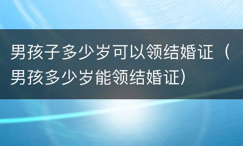 男孩子多少岁可以领结婚证（男孩多少岁能领结婚证）