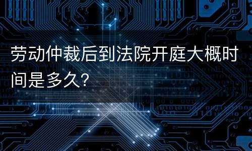 劳动仲裁后到法院开庭大概时间是多久？