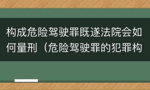 构成危险驾驶罪既遂法院会如何量刑（危险驾驶罪的犯罪构成要件）