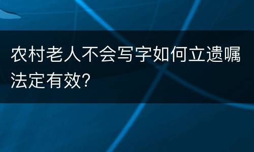 农村老人不会写字如何立遗嘱法定有效?