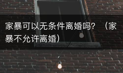 家暴可以无条件离婚吗？（家暴不允许离婚）