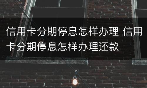 信用卡分期停息怎样办理 信用卡分期停息怎样办理还款