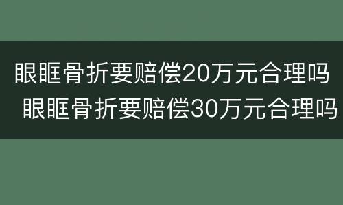 眼眶骨折要赔偿20万元合理吗 眼眶骨折要赔偿30万元合理吗