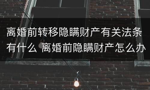 离婚前转移隐瞒财产有关法条有什么 离婚前隐瞒财产怎么办