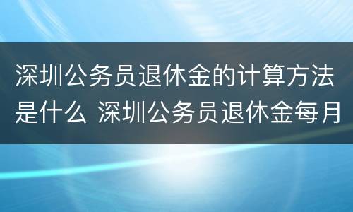 深圳公务员退休金的计算方法是什么 深圳公务员退休金每月多少钱