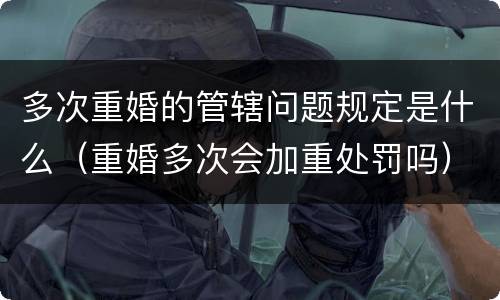 多次重婚的管辖问题规定是什么（重婚多次会加重处罚吗）