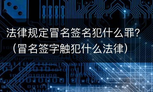 法律规定冒名签名犯什么罪？（冒名签字触犯什么法律）