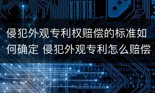 侵犯外观专利权赔偿的标准如何确定 侵犯外观专利怎么赔偿