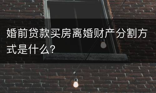 婚前贷款买房离婚财产分割方式是什么？