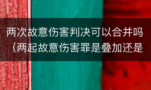 两次故意伤害判决可以合并吗（两起故意伤害罪是叠加还是从重判）